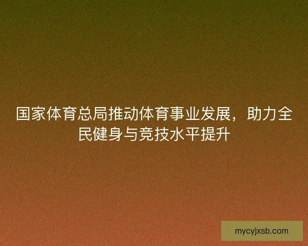 国家体育总局推动体育事业发展，助力全民健身与竞技水平提升