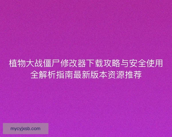 植物大战僵尸修改器下载攻略与安全使用全解析指南最新版本资源推荐