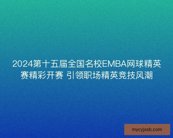 2024第十五届全国名校EMBA网球精英赛精彩开赛 引领职场精英竞技风潮
