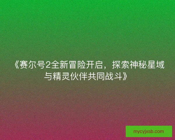 《赛尔号2全新冒险开启，探索神秘星域与精灵伙伴共同战斗》