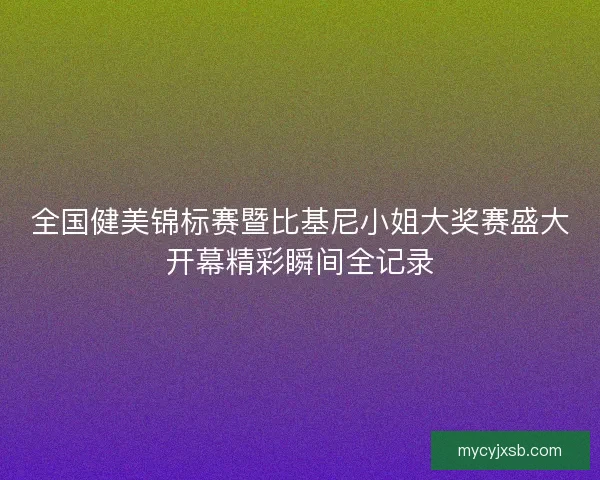 全国健美锦标赛暨比基尼小姐大奖赛盛大开幕精彩瞬间全记录