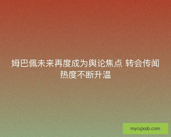 姆巴佩未来再度成为舆论焦点 转会传闻热度不断升温
