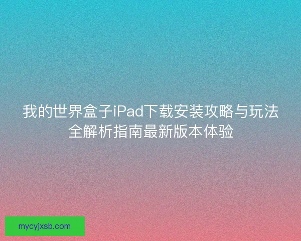 我的世界盒子iPad下载安装攻略与玩法全解析指南最新版本体验
