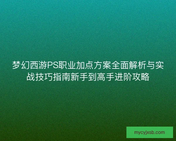 梦幻西游PS职业加点方案全面解析与实战技巧指南新手到高手进阶攻略