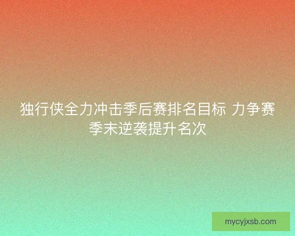 独行侠全力冲击季后赛排名目标 力争赛季末逆袭提升名次