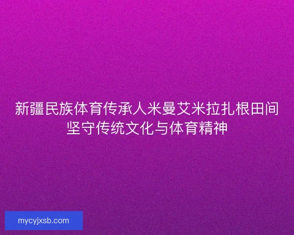 新疆民族体育传承人米曼艾米拉扎根田间坚守传统文化与体育精神