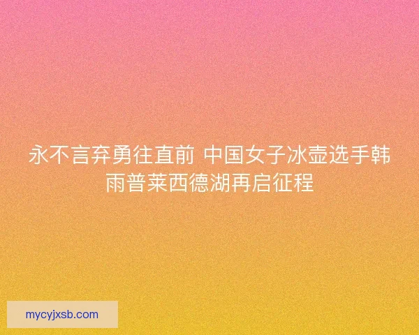 永不言弃勇往直前 中国女子冰壶选手韩雨普莱西德湖再启征程