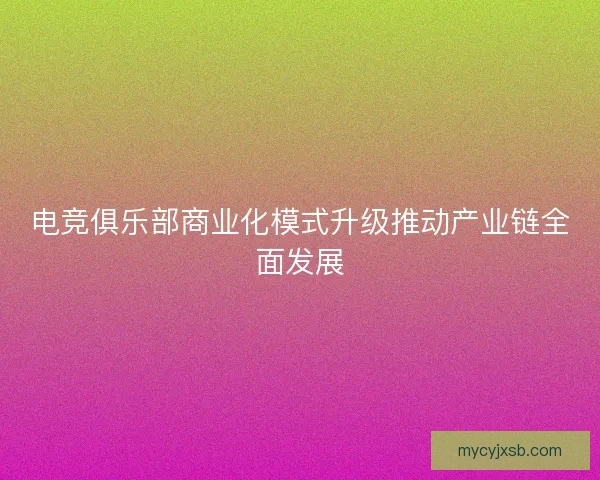 电竞俱乐部商业化模式升级推动产业链全面发展