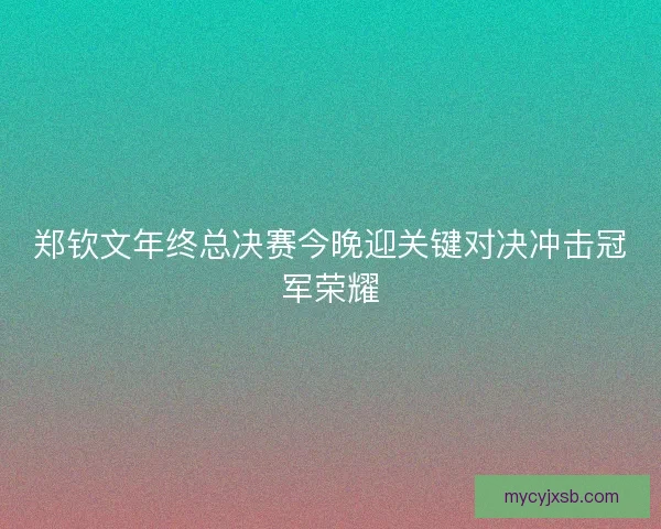 郑钦文年终总决赛今晚迎关键对决冲击冠军荣耀