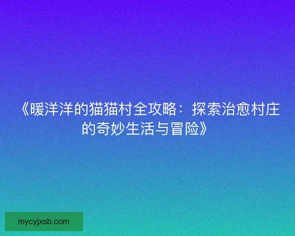 《暖洋洋的猫猫村全攻略：探索治愈村庄的奇妙生活与冒险》