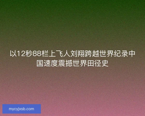 以12秒88栏上飞人刘翔跨越世界纪录中国速度震撼世界田径史