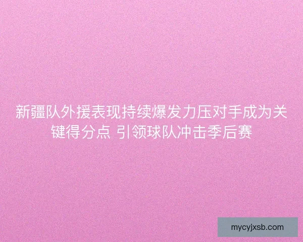 新疆队外援表现持续爆发力压对手成为关键得分点 引领球队冲击季后赛