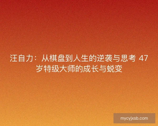 汪自力：从棋盘到人生的逆袭与思考 47岁特级大师的成长与蜕变