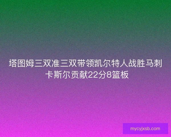 塔图姆三双准三双带领凯尔特人战胜马刺 卡斯尔贡献22分8篮板 塔图姆三双准三双带领凯尔特人战胜马刺 卡斯尔贡献22分8篮板