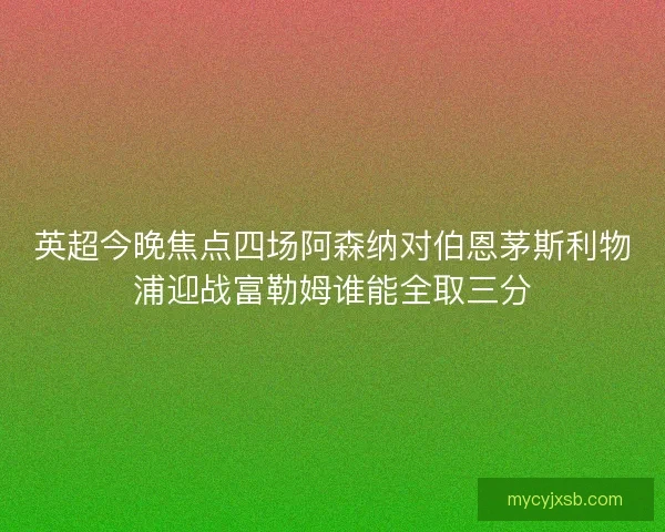英超今晚焦点四场阿森纳对伯恩茅斯利物浦迎战富勒姆谁能全取三分