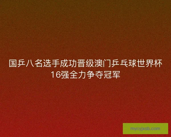 国乒八名选手成功晋级澳门乒乓球世界杯16强全力争夺冠军