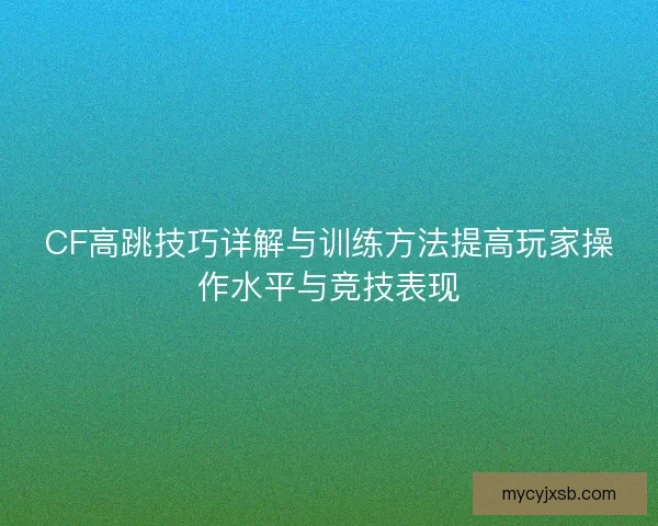 CF高跳技巧详解与训练方法提高玩家操作水平与竞技表现
