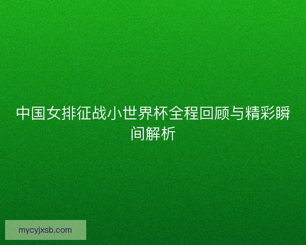 中国女排征战小世界杯全程回顾与精彩瞬间解析