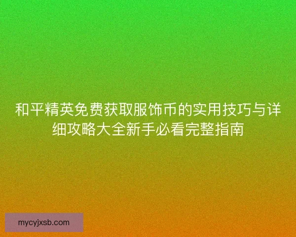 和平精英免费获取服饰币的实用技巧与详细攻略大全新手必看完整指南