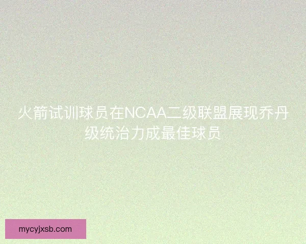 火箭试训球员在NCAA二级联盟展现乔丹级统治力成最佳球员